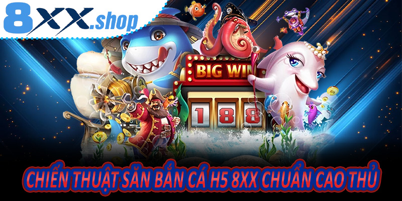 Chiến thuật săn Bắn Cá H5 8XX chuẩn cao thủ